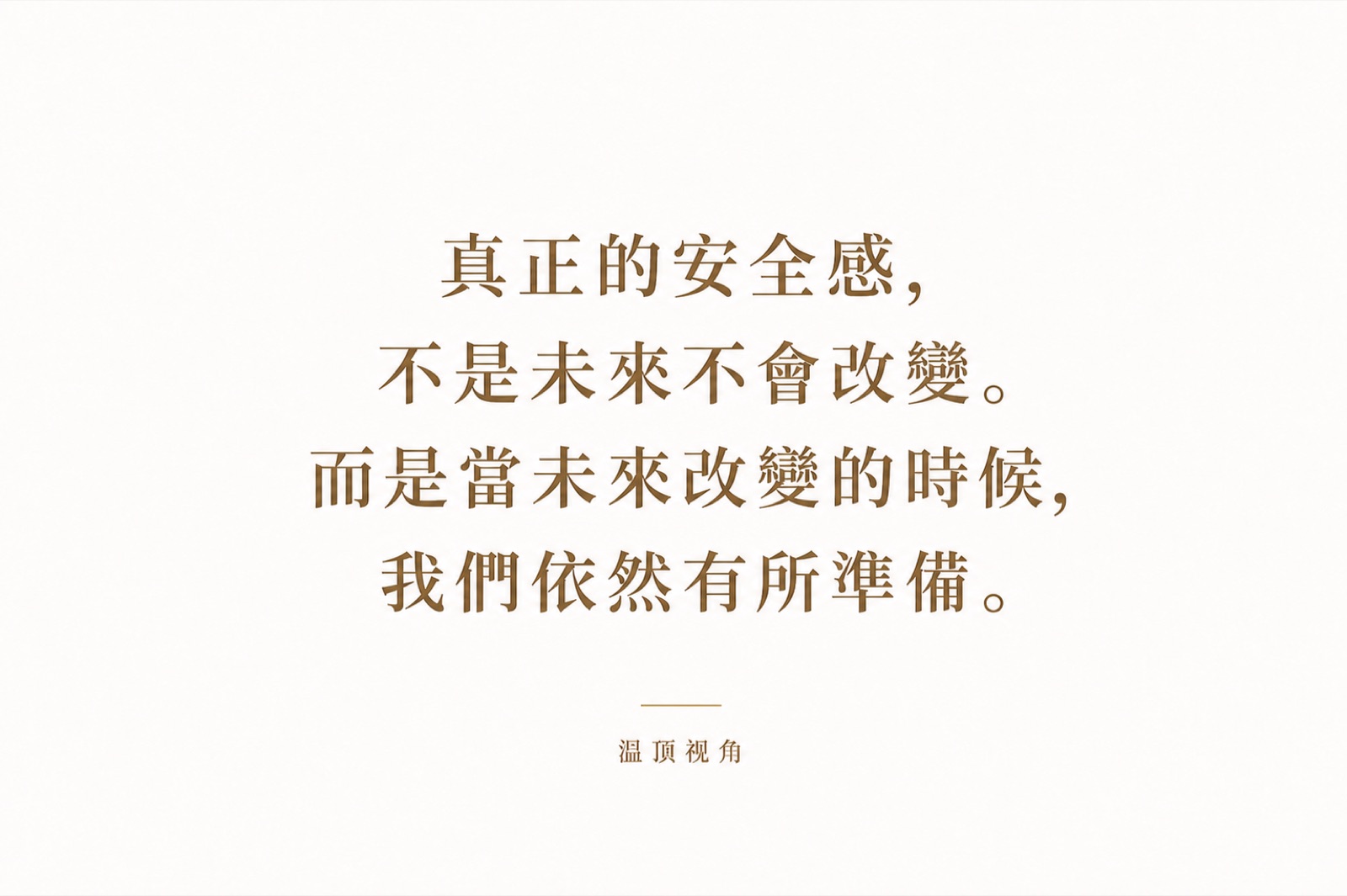 真正的安全感，不是未來不會改變。而是當未來改變的時候，我們依然有所準備